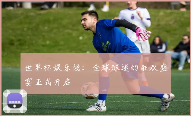 世界杯娱乐场:全球球迷的狂欢盛宴正式开启