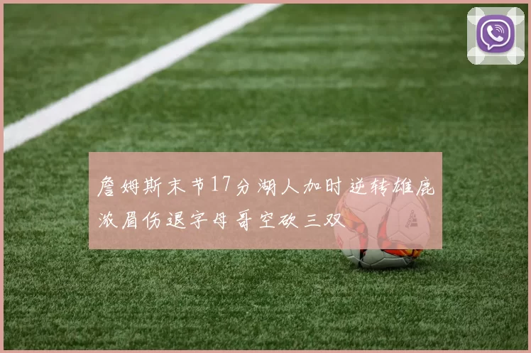 詹姆斯末节17分湖人加时逆转雄鹿浓眉伤退字母哥空砍三双
