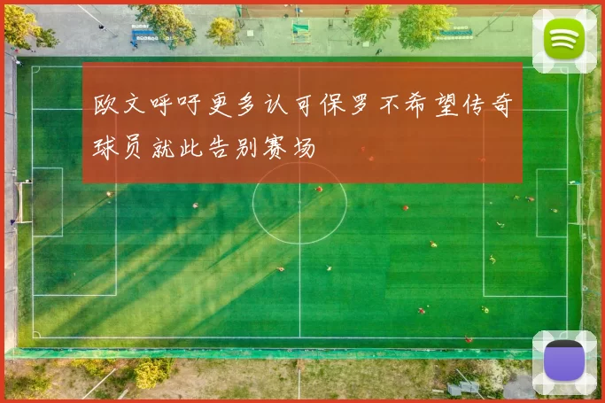欧文呼吁更多认可保罗不希望传奇球员就此告别赛场