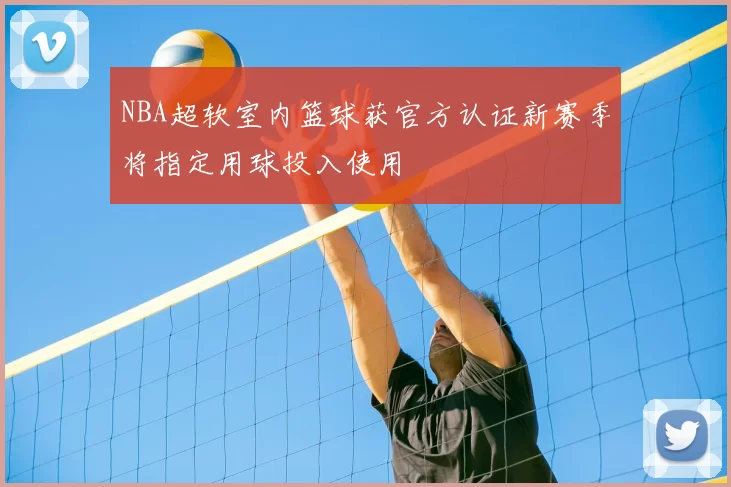 NBA超软室内篮球获官方认证新赛季将指定用球投入使用