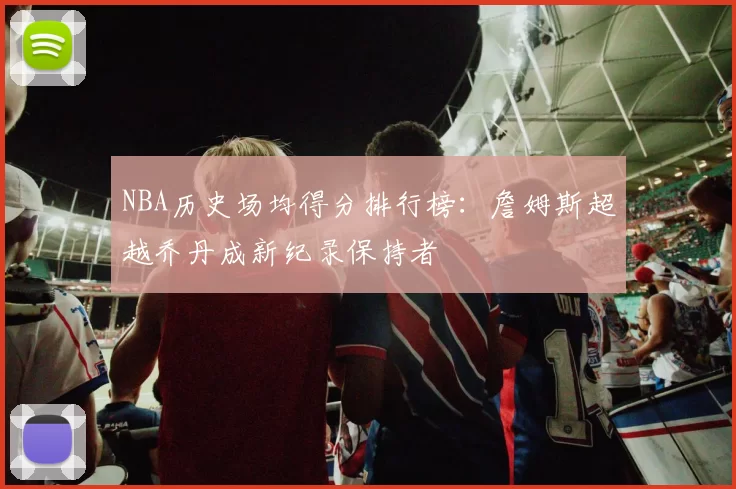 NBA历史场均得分排行榜:詹姆斯超越乔丹成新纪录保持者