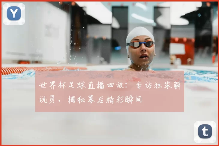 世界杯足球直播回放：专访独家解说员，揭秘幕后精彩瞬间