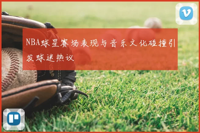NBA球星赛场表现与音乐文化碰撞引发球迷热议