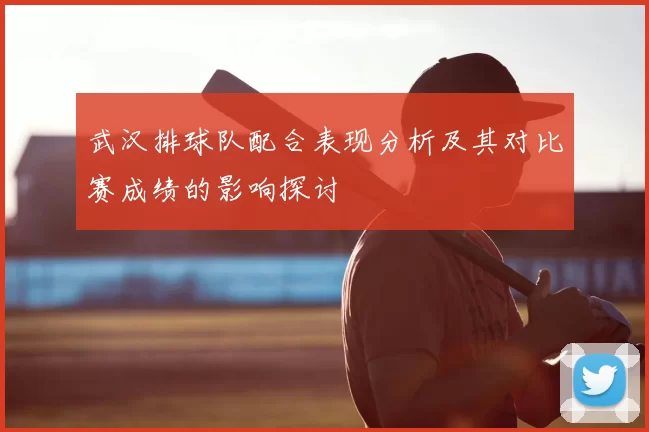 武汉排球队配合表现分析及其对比赛成绩的影响探讨