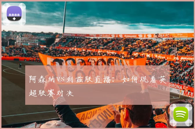阿森纳vs利兹联直播:如何观看英超联赛对决