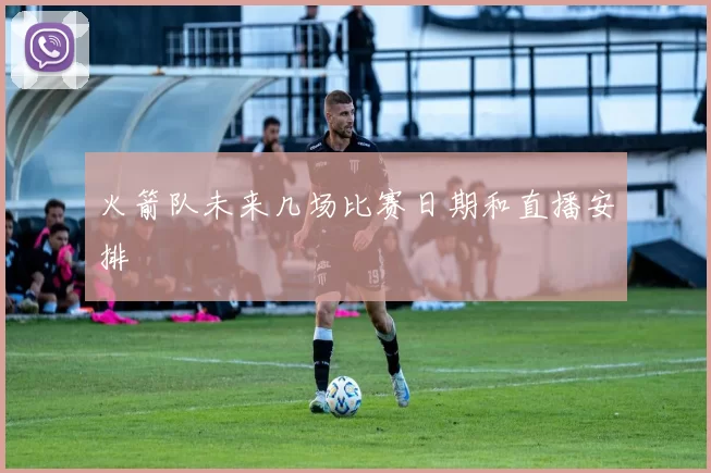 火箭队未来几场比赛日期和直播安排