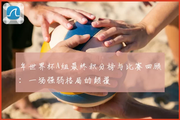 年世界杯A组最终积分榜与比赛回顾:一场强弱格局的颠覆