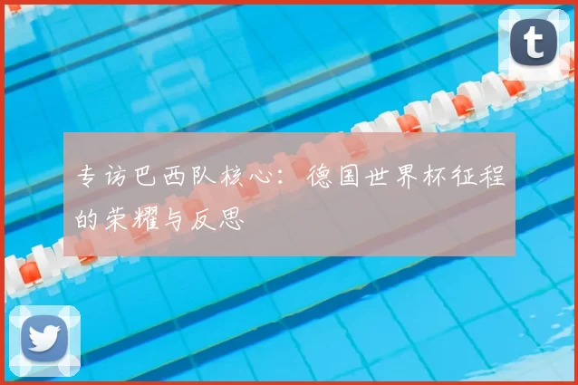 专访巴西队核心:德国世界杯征程的荣耀与反思