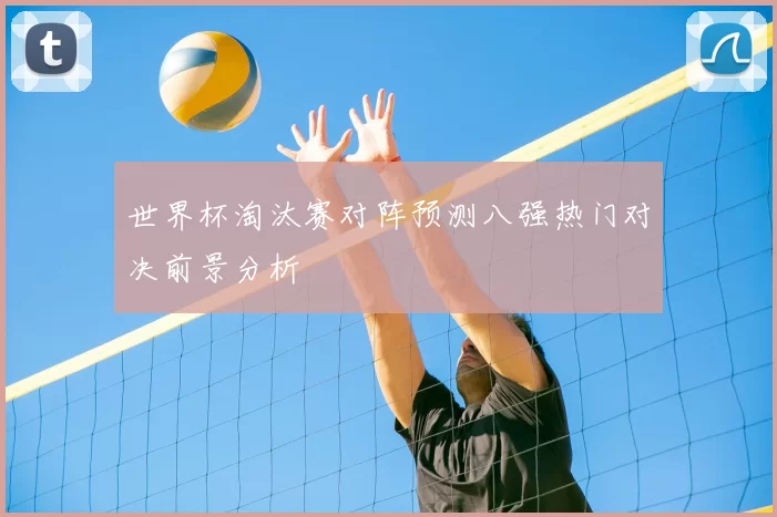 世界杯淘汰赛对阵预测八强热门对决前景分析