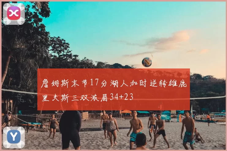 詹姆斯末节17分湖人加时逆转雄鹿里夫斯三双浓眉34+23
