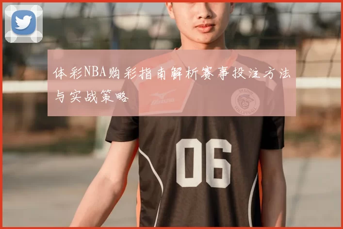 体彩NBA购彩指南解析赛事投注方法与实战策略