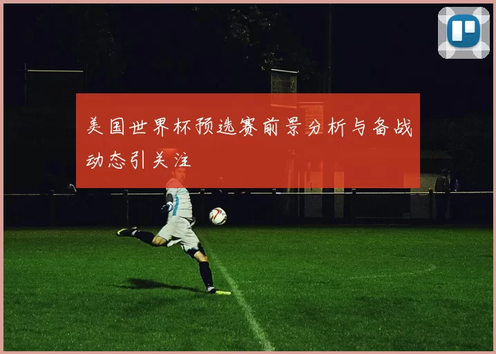 美国世界杯预选赛前景分析与备战动态引关注