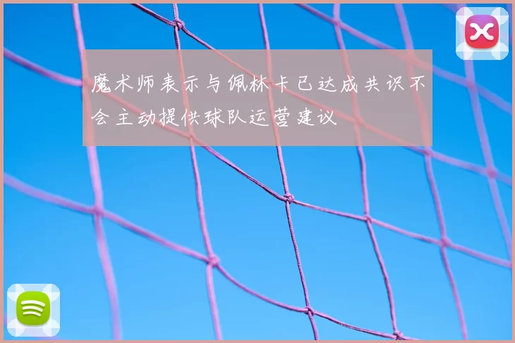 魔术师表示与佩林卡已达成共识不会主动提供球队运营建议