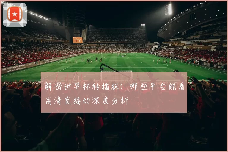 解密世界杯转播权:哪些平台能看高清直播的深度分析