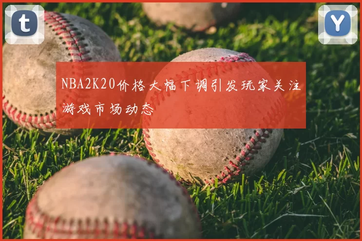 NBA2K20价格大幅下调引发玩家关注游戏市场动态