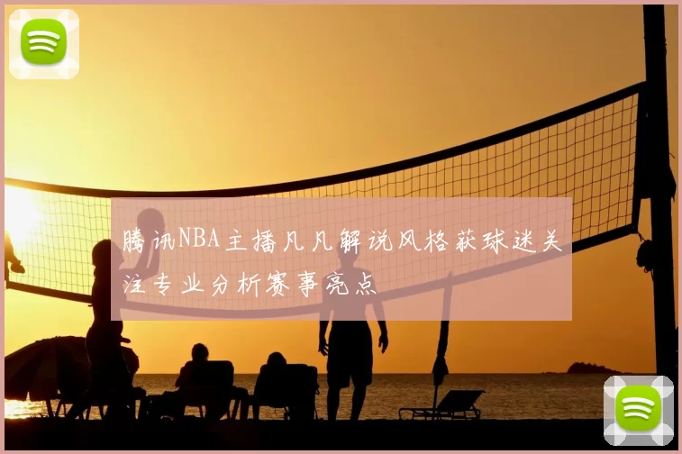 腾讯NBA主播凡凡解说风格获球迷关注专业分析赛事亮点
