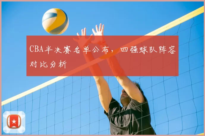 CBA半决赛名单公布，四强球队阵容对比分析