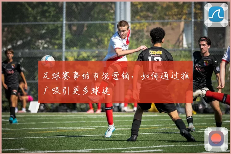 足球赛事的市场营销，如何通过推广吸引更多球迷