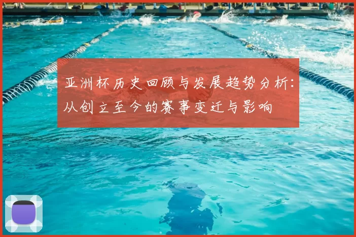 亚洲杯历史回顾与发展趋势分析：从创立至今的赛事变迁与影响