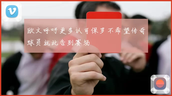 欧文呼吁更多认可保罗不希望传奇球员就此告别赛场