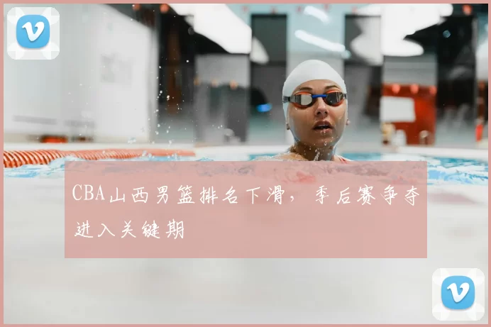 CBA山西男篮排名下滑，季后赛争夺进入关键期