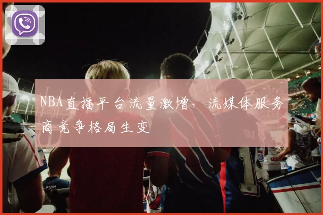 NBA直播平台流量激增,流媒体服务商竞争格局生变