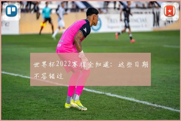 世界杯2022赛程全知道:这些日期不容错过