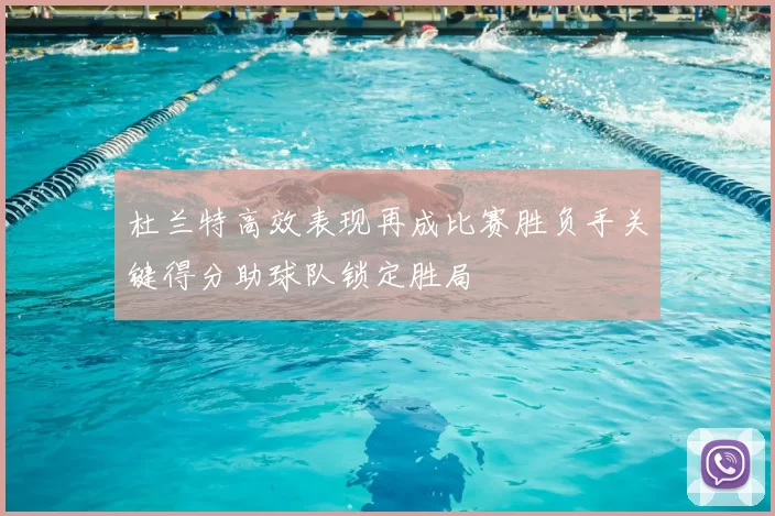 杜兰特高效表现再成比赛胜负手关键得分助球队锁定胜局