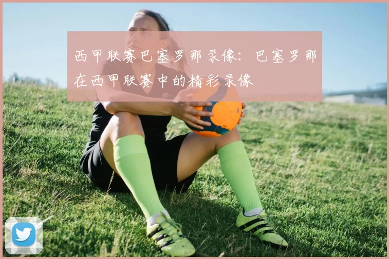西甲联赛巴塞罗那录像：巴塞罗那在西甲联赛中的精彩录像