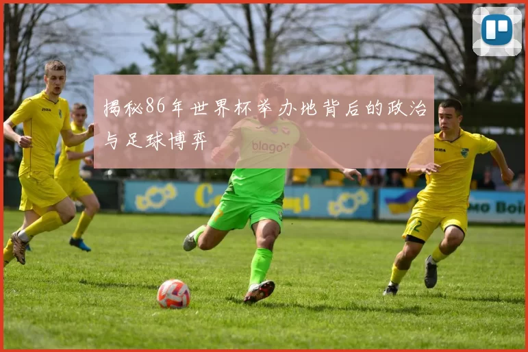 揭秘86年世界杯举办地背后的政治与足球博弈