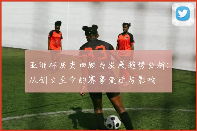 亚洲杯历史回顾与发展趋势分析：从创立至今的赛事变迁与影响