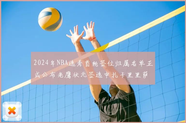 2024年NBA选秀首轮签位归属名单正式公布老鹰状元签选中扎卡里里萨谢