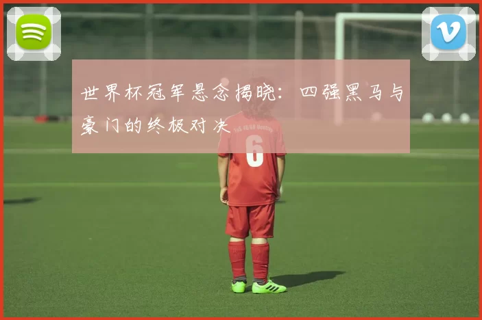 世界杯冠军悬念揭晓:四强黑马与豪门的终极对决