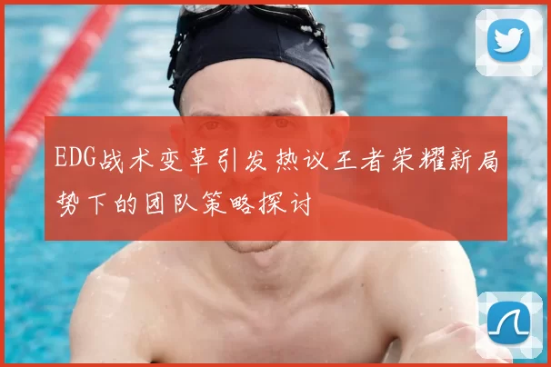 EDG战术变革引发热议王者荣耀新局势下的团队策略探讨