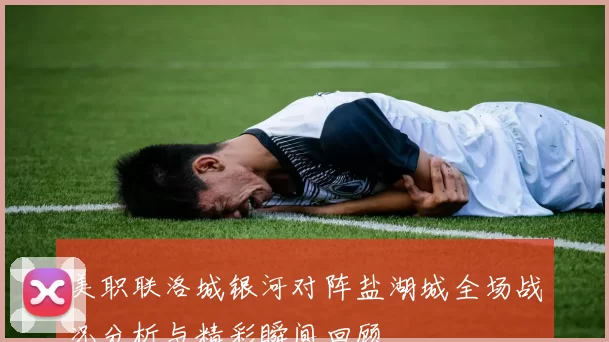 美职联洛城银河对阵盐湖城全场战况分析与精彩瞬间回顾