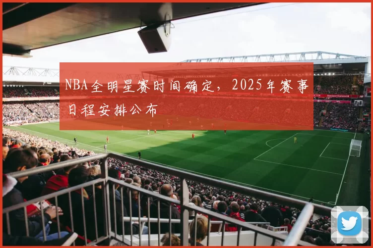 NBA全明星赛时间确定，2025年赛事日程安排公布