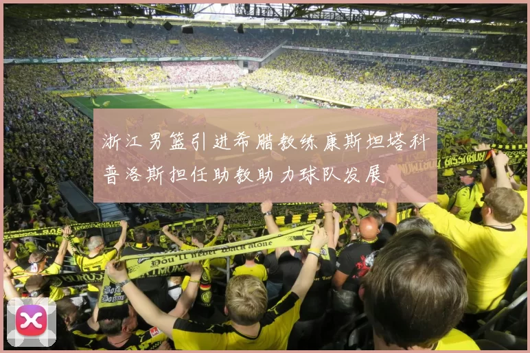 浙江男篮引进希腊教练康斯坦塔科普洛斯担任助教助力球队发展