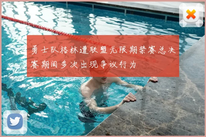 勇士队格林遭联盟无限期禁赛总决赛期间多次出现争议行为