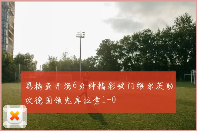 恩梅查开场6分钟精彩破门维尔茨助攻德国领先库拉索1-0