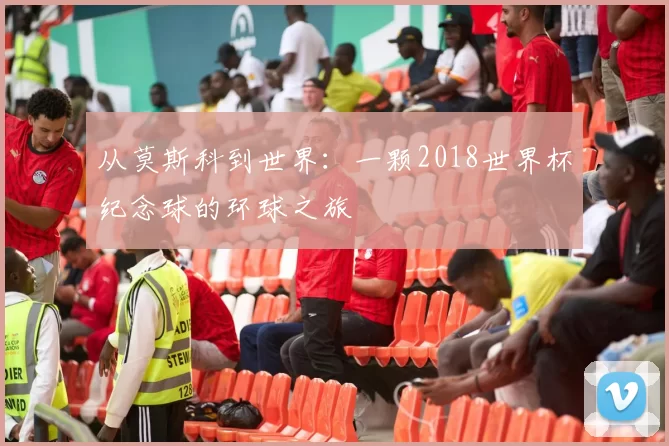 从莫斯科到世界:一颗2018世界杯纪念球的环球之旅