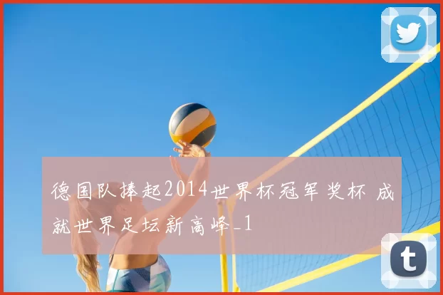 德国队捧起2014世界杯冠军奖杯 成就世界足坛新高峰_1