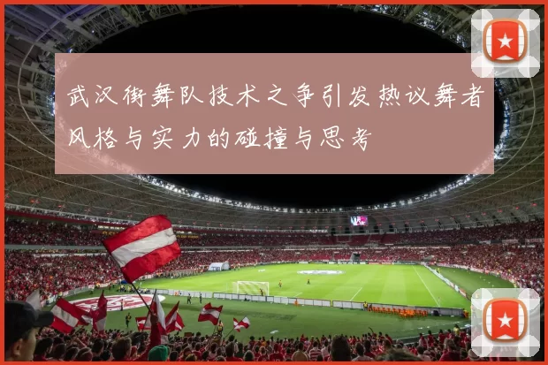 武汉街舞队技术之争引发热议舞者风格与实力的碰撞与思考