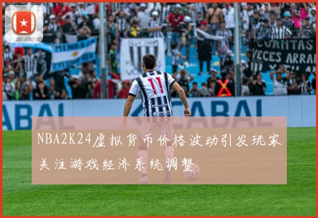 NBA2K24虚拟货币价格波动引发玩家关注游戏经济系统调整