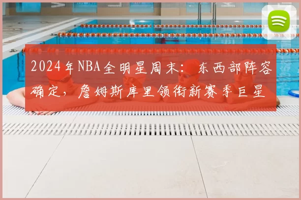 2024年NBA全明星周末:东西部阵容确定,詹姆斯库里领衔新赛季巨星对决
