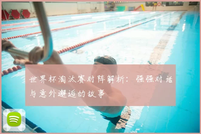 世界杯淘汰赛对阵解析：强强对话与意外邂逅的故事