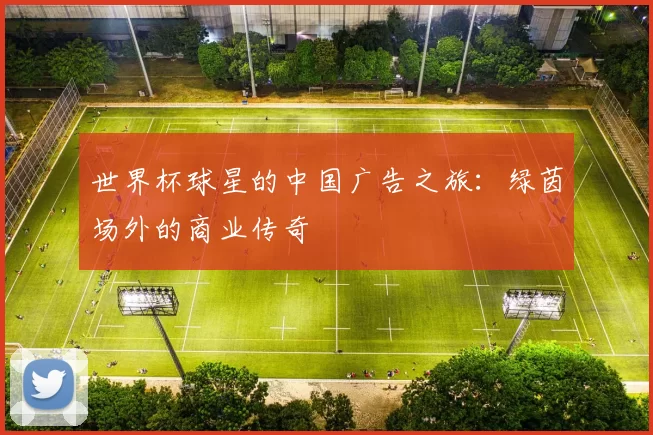 世界杯球星的中国广告之旅:绿茵场外的商业传奇