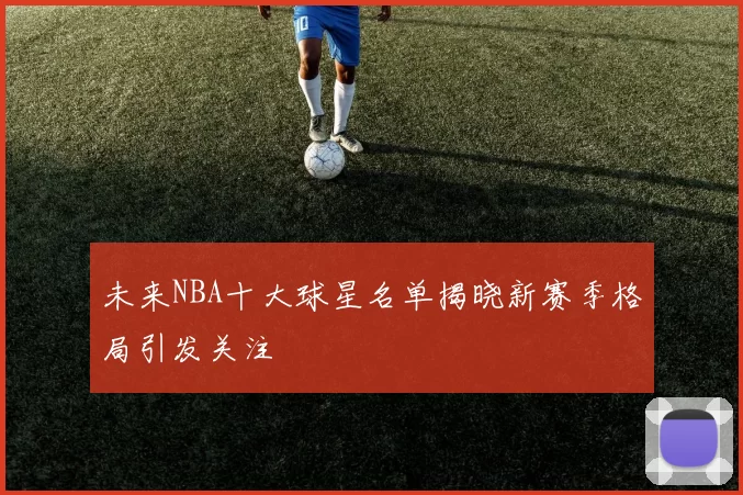 未来NBA十大球星名单揭晓新赛季格局引发关注