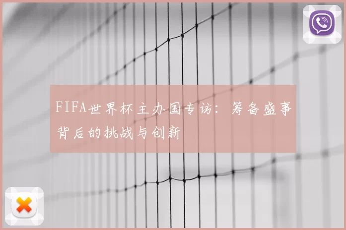 FIFA世界杯主办国专访:筹备盛事背后的挑战与创新