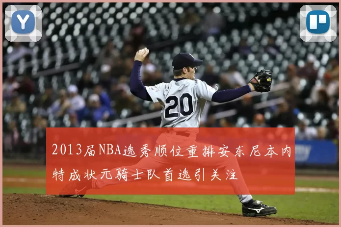2013届NBA选秀顺位重排安东尼本内特成状元骑士队首选引关注