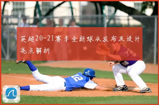 英超20-21赛季全新球衣发布及设计亮点解析